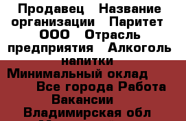 Продавец › Название организации ­ Паритет, ООО › Отрасль предприятия ­ Алкоголь, напитки › Минимальный оклад ­ 21 000 - Все города Работа » Вакансии   . Владимирская обл.,Муромский р-н